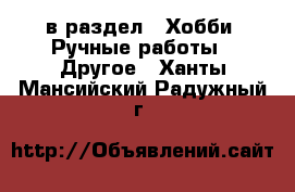  в раздел : Хобби. Ручные работы » Другое . Ханты-Мансийский,Радужный г.
